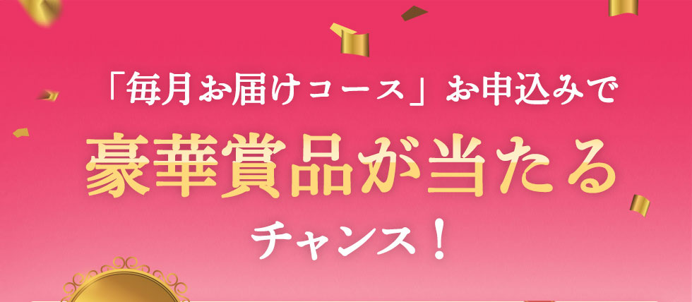 「毎月お届けコース」お申込みで豪華商品が当たるチャンス!