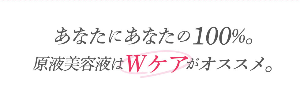 あなたにあなたの100%。原液美容液はWケアがオススメ。