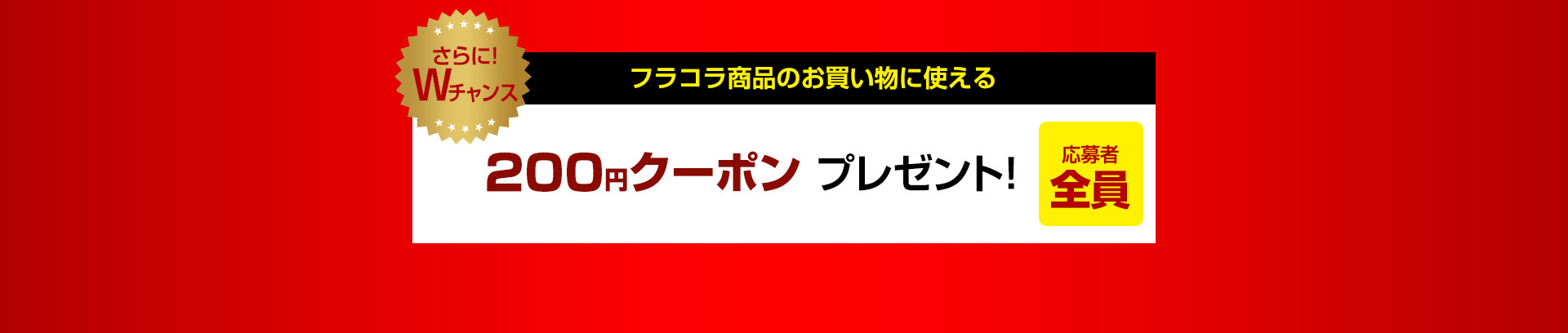 さらに！Wチャンス フラコラ商品のお買い物に使える200円クーポンプレゼント！