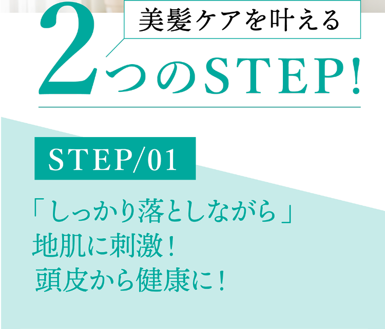 美髪ケアを叶える2つのSTEP STEP/01「しっかり落としながら」地肌に刺激！頭皮から健康に！