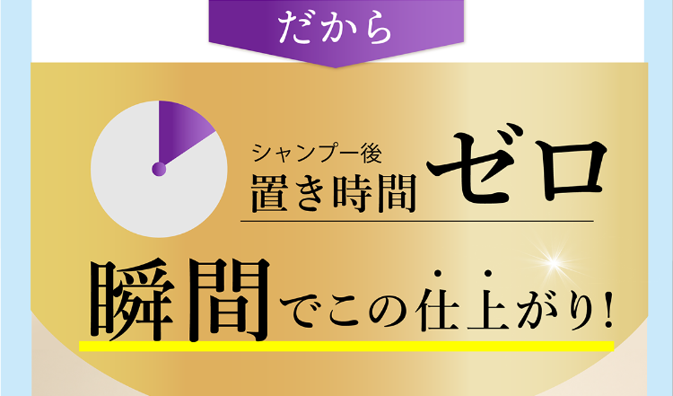 だからシャンプー後置き時間ゼロ 瞬間この仕上がり!