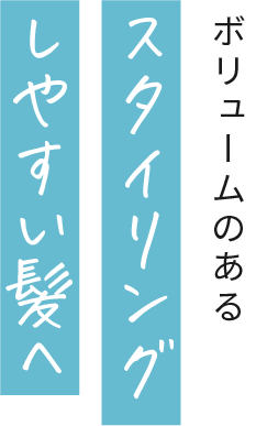 ボリュームのあるスタイリングしやすい髪へ